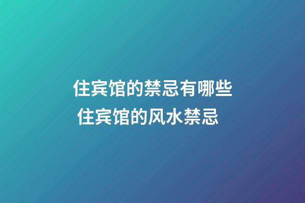 住宾馆的禁忌有哪些 住宾馆的风水禁忌